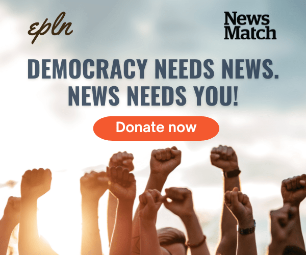 Democracy needs news. News needs you! Donate to EPLN during NewsMatch.